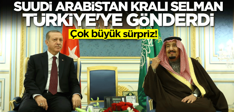 Suudi Arabistan Kralı Selman Türkiye'ye gönderdi! Çok büyük sürpriz