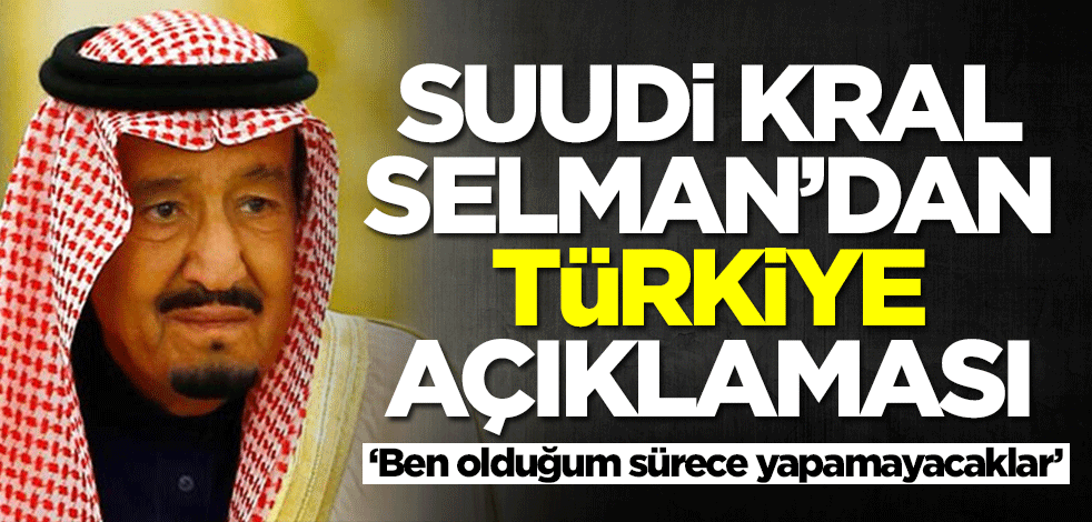 Suudi Arabistan Kralı Selman'dan Türkiye açıklaması: Ben olduğum sürece yapamayacaklar