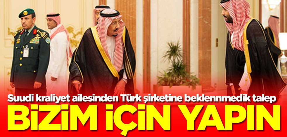 Suudi Arabistan kraliyet ailesi Türkiye'nin kapısını çaldı! Bizim için yapın