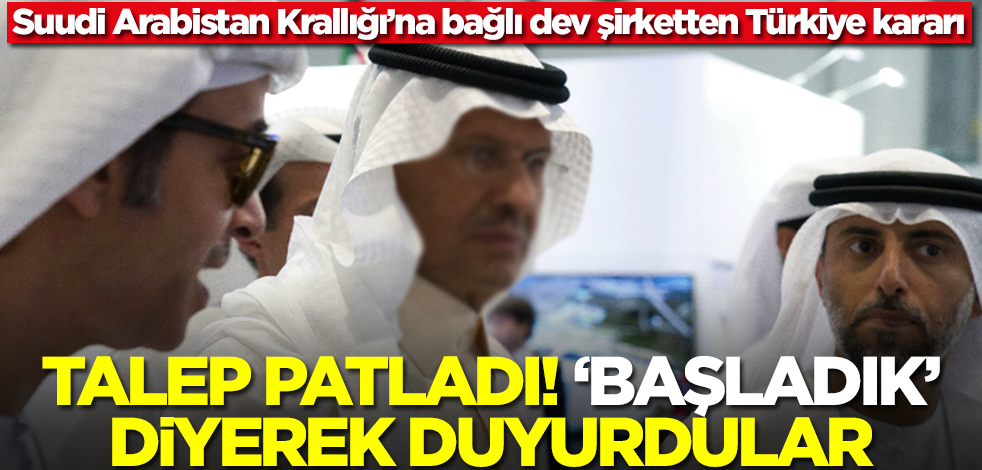 Suudi Arabistan Krallığı’na bağlı dev şirketten Türkiye kararı! Talep patladı, 'başladık' diyerek duyurdular