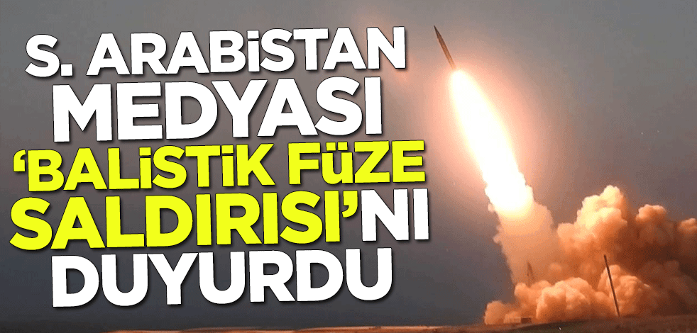 Suudi Arabistan medyası "balistik füze saldırısı"nı duyurdu