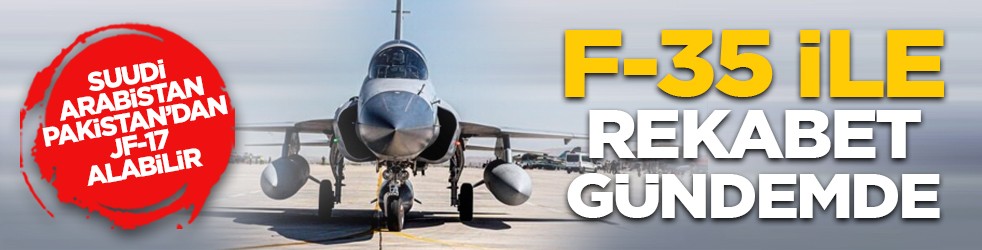 Suudi Arabistan Pakistan’dan JF-17 alabilir: F-35 ile rekabet gündemde