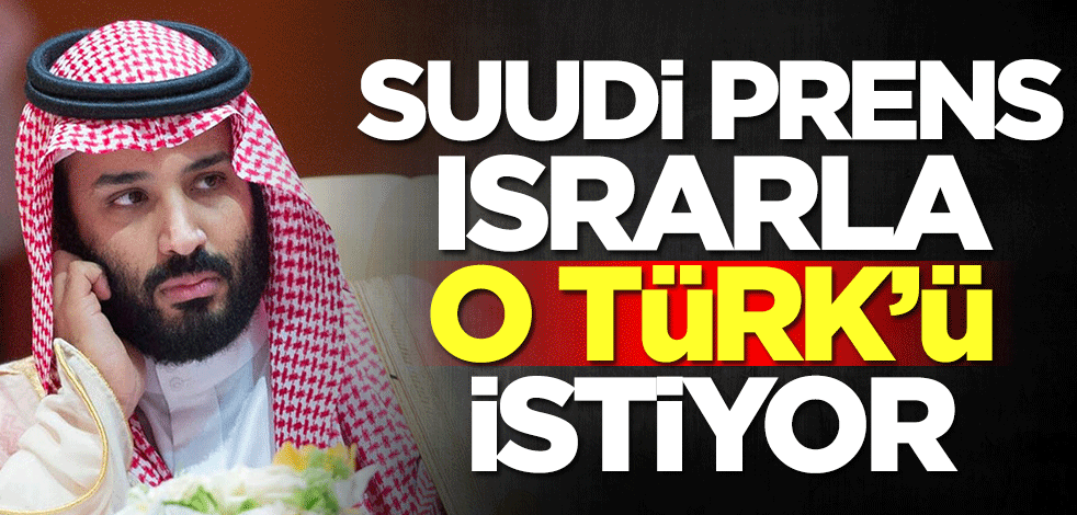 Suudi Arabistan prensi Selman o Türk'ün peşine düştü! Acil olarak istiyor