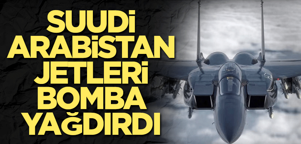 Suudi Arabistan savaş uçakları bomba yağdırdı