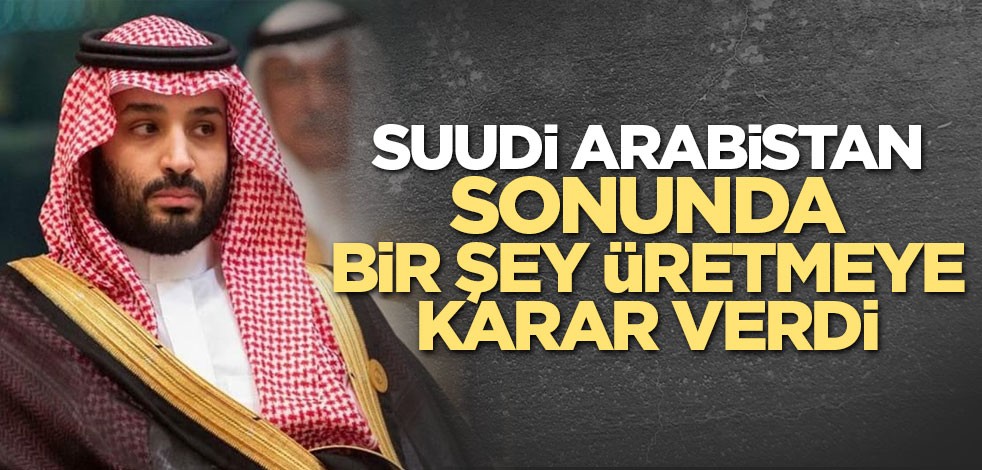 Suudi Arabistan sonunda bir şey üretmeye karar verdi