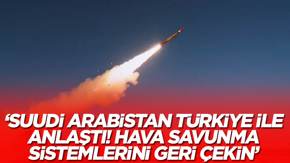 'Suudi Arabistan Türkiye ile anlaştı: Hava savunma sistemlerini çekin'
