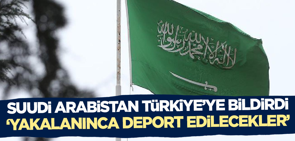 Suudi Arabistan Türkiye ile paylaştı! Yakalanınca deport edilecekler
