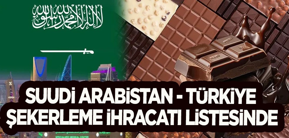Suudi Arabistan Türkiye şekerleme ihracatı! Dikkat çeken o hamle: Ürünleri Türkiye'den istiyor!