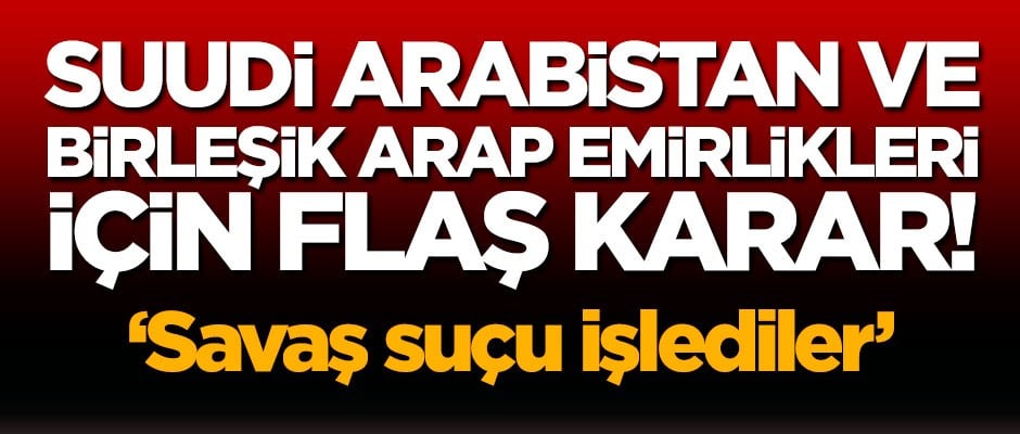 Suudi Arabistan ve Birleşik Arap Emirlikleri için flaş karar! Savaş suçu işlediler
