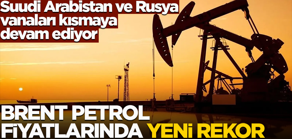 Suudi Arabistan ve Rusya vanaları kısmaya devam ediyor! Brent Petrol fiyatında yeni rekor