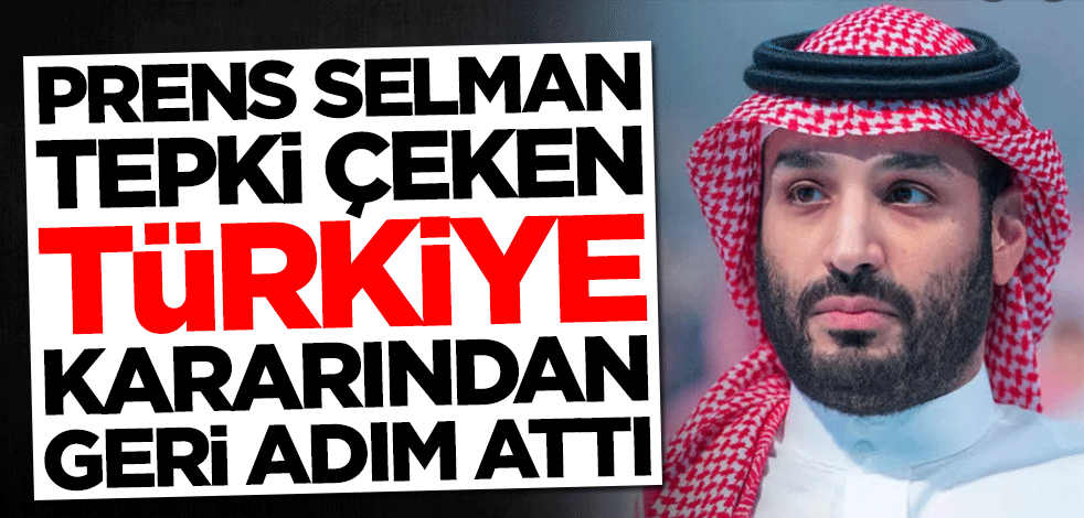 Suudi Arabistan Veliaht Prensi Muhammed Bin Selman tepki çeken Türkiye kararından geri adım attı