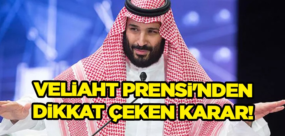 Suudi Arabistan Veliaht Prensi Muhammed Bin Selman'dan dikkat çeken karar!