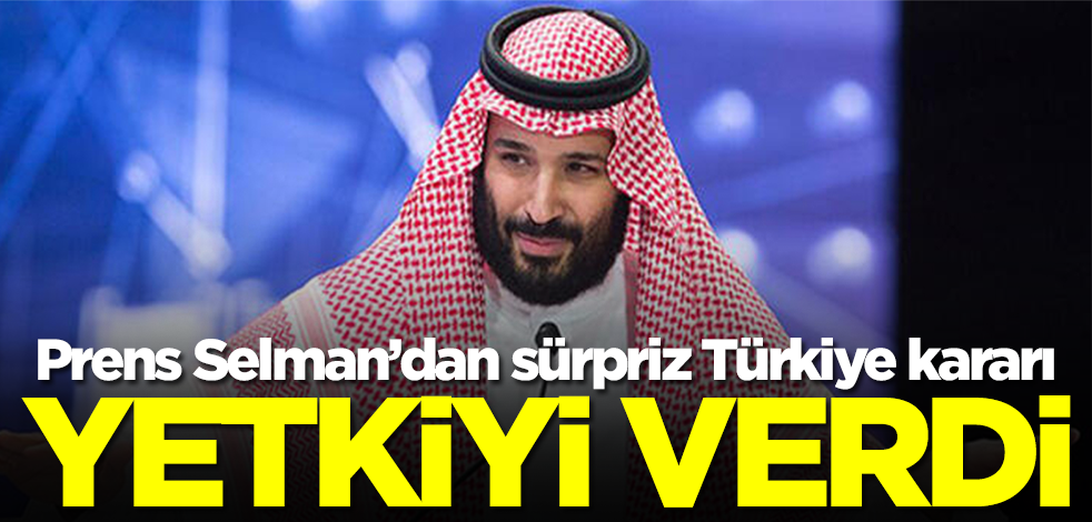 Suudi Arabistan Veliaht Prensi Selman'dan beklenmedik Türkiye kararı! Yetkiyi verdi