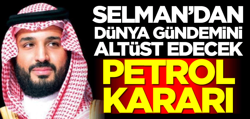 Suudi Arabistan Veliaht Prensi Selman'dan dünya gündemini altüst edecek petrol kararı