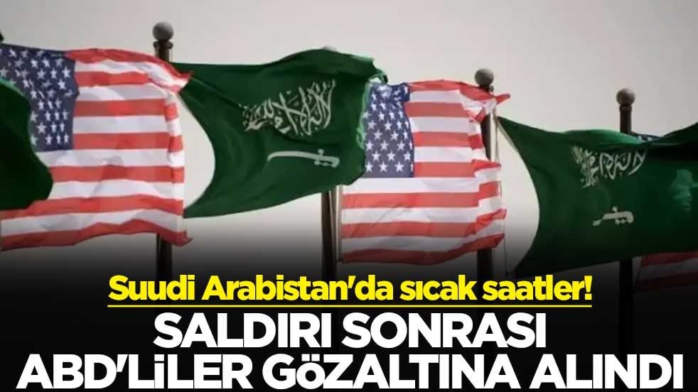 Suudi Arabistan'da sıcak saatler! Saldırı sonrası ABD'liler gözaltına alındı