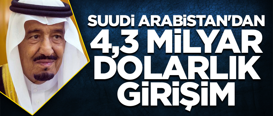 Suudi Arabistan'dan 4,3 milyar dolarlık girişim