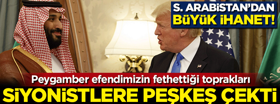 Suudi Arabistan'dan büyük ihanet! Peygamberimizin fethettiği toprakları Siyonistlere peşkeş çekti