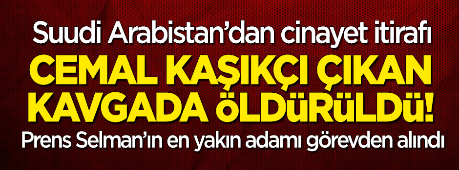 Suudi Arabistan'dan 'Cemal Kaşıkçı' itirafı: Çıkan kavgada öldürüldü!