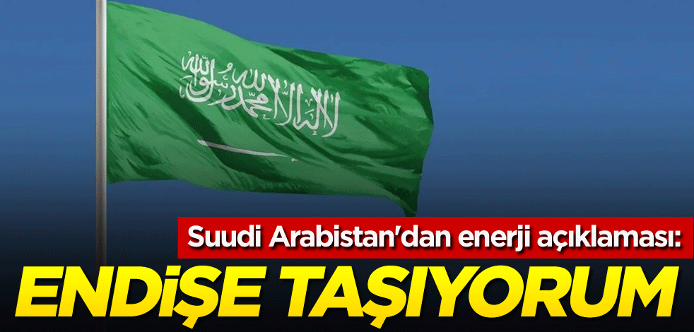 Suudi Arabistan'dan enerji açıklaması: Endişe taşıyorum