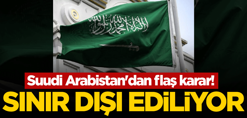 Suudi Arabistan'dan flaş karar! Sınır dışı ediliyor