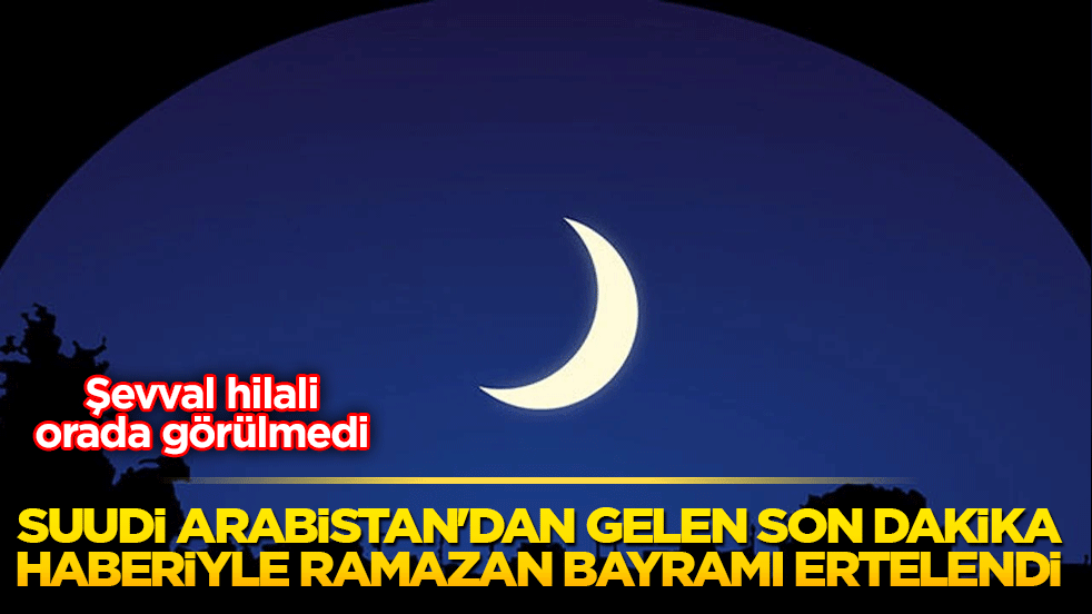 Suudi Arabistan'dan gelen son dakika haberiyle Ramazan Bayramı ertelendi