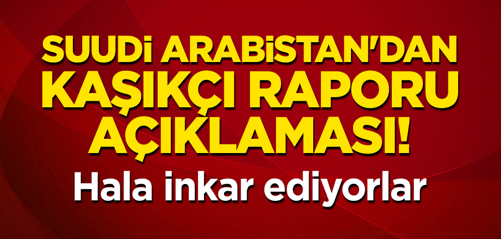 Suudi Arabistan'dan Kaşıkçı raporu açıklaması! Hala inkar ediyorlar