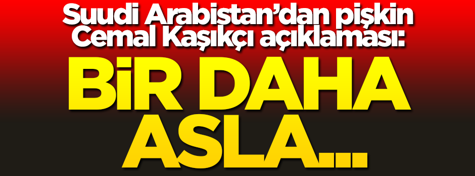 Suudi Arabistan'dan pişkin Cemal Kaşıkçı açıklaması: Bir daha asla...