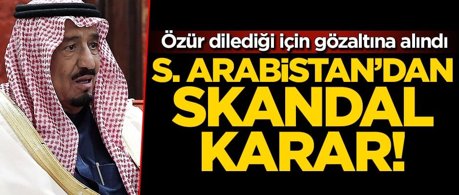 Suudi Arabistan’dan skandal karar! Özür dilediği için gözaltına alındı