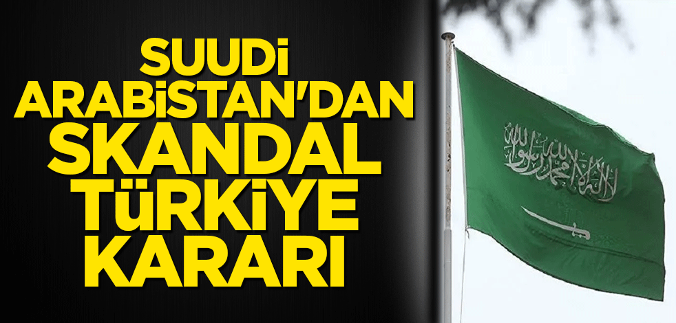 Suudi Arabistan'dan skandal Türkiye kararı