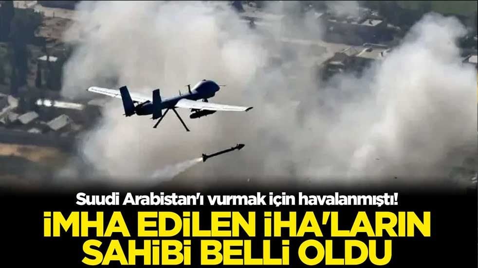 Suudi Arabistan'ı vurmak için havalanmıştı! İmha edilen İHA'ların sahibi belli oldu