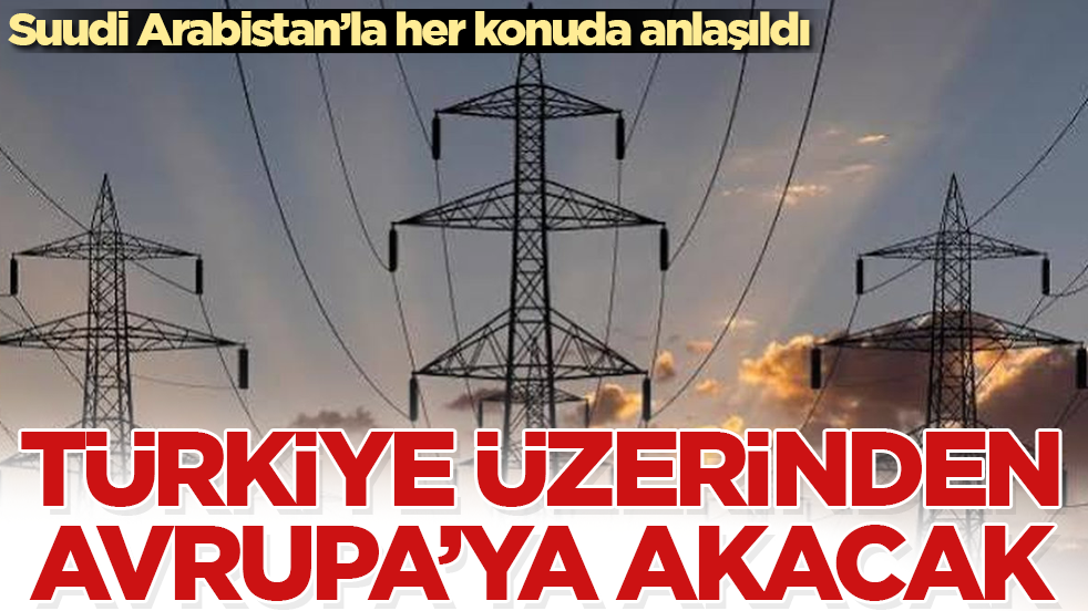 Suudi Arabistan’la her konuda anlaşıldı! Türkiye üzerinden Avrupa’ya akacak 