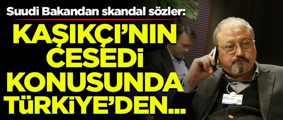 Suudi Bakandan skandal sözler! "Kaşıkçı'nın cesedi konusunda Türkiye'den bilgi istedik..."