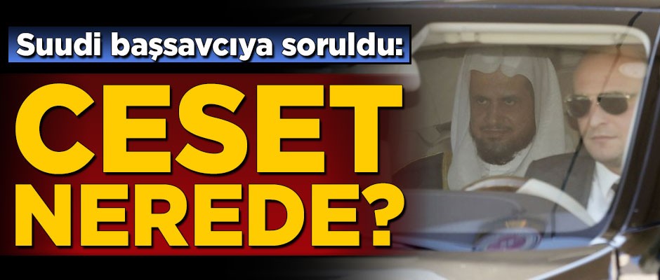 Suudi başsavcıya soruldu: Ceset nerede?
