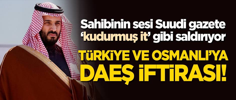 Suudi gazete 'kudurmuş it' gibi saldırıyor! Türkiye ve Osmanlı'ya DEAŞ iftirası!