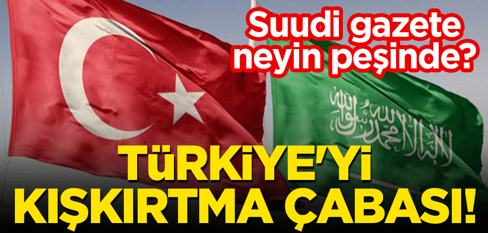 Suudi gazete neyin peşinde? Türkiye'yi kışkırtma çabası!
