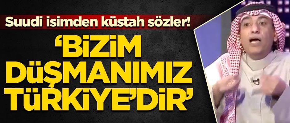 Suudi isimden küstah sözler! 'Bizim düşmanımız Türkiye'dir'