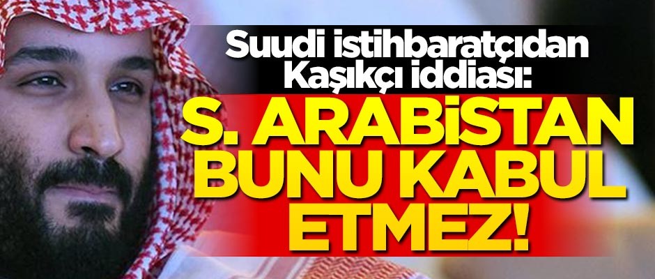 Suudi istihbaratçıdan Kaşıkçı iddiası: S. Arabistan bunu kabul etmez!