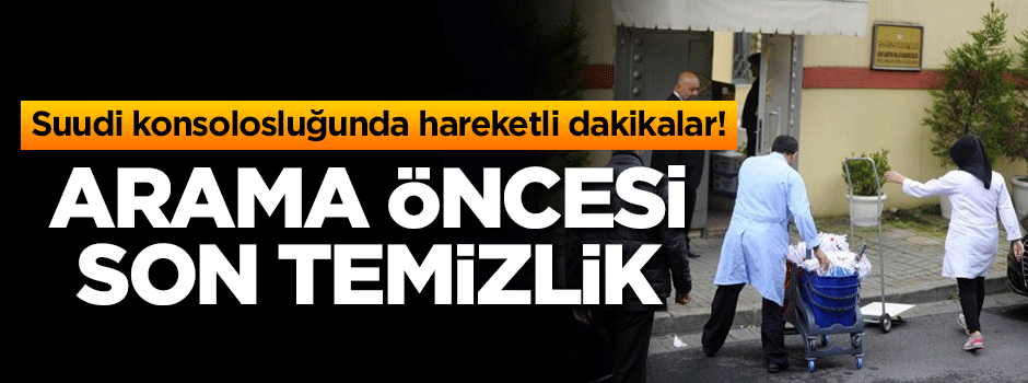 Suudi konsolosluğunda arama öncesi son temizlik!