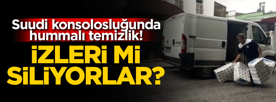 Suudi konsolosluğunda hummalı temizlik! İzleri mi siliyorlar?