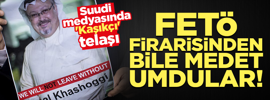 Suudi medyasında 'Kaşıkçı krizi' telaşı: FETÖ'cüden bile medet umdular