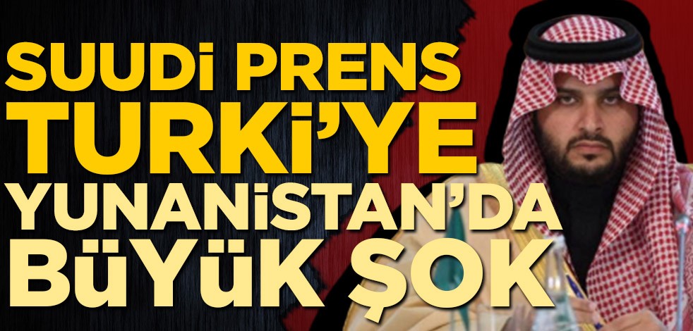 Suudi Prens Turki'ye Yunanistan'da büyük şok
