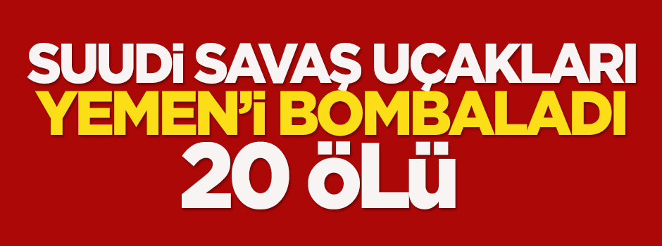 Suudi savaş uçakları Yemen‘i bombaladı: 20 ölü