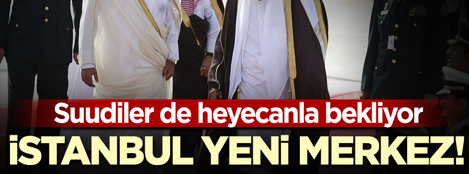 Suudiler heyecanla bekliyor! İstanbul yeni merkez olacak