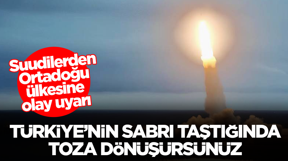 Suudilerden Ortadoğu ülkesine olay uyarı: Türkiye’nin sabrı taştığında toza dönüşürsünüz