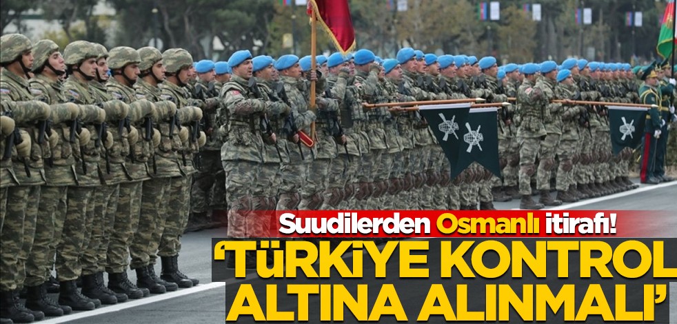 Suudilerden Osmanlı itirafı! "Türkiye kontrol altına alınmalı"