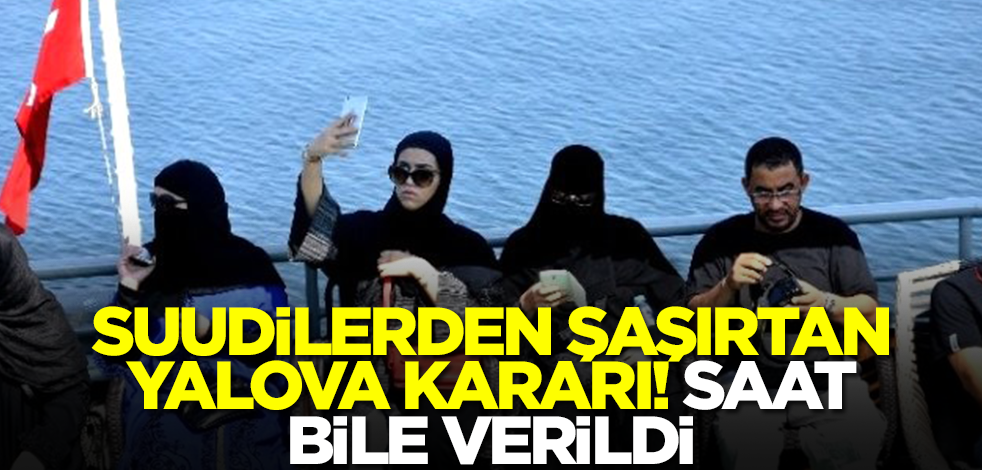 Suudilerden şaşırtan Yalova kararı! Saat bile verildi