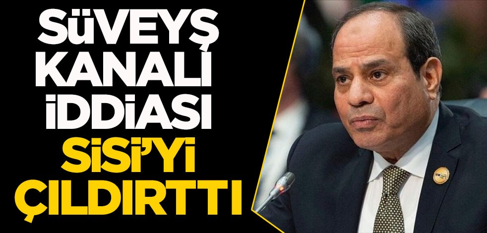 Süveyş kanalı iddiası Sisi'yi çıldırttı