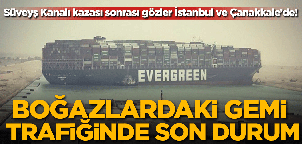 Süveyş Kanalı kazası sonrası gözler İstanbul ve Çanakkale Boğazları'na çevrildi! İşte Boğazlardaki gemi trafiğinde son durum