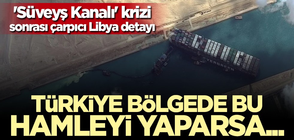 "Süveyş Kanalı" krizi sonrası çarpıcı Libya detayı! Türkiye bu hamleyi yaparsa...