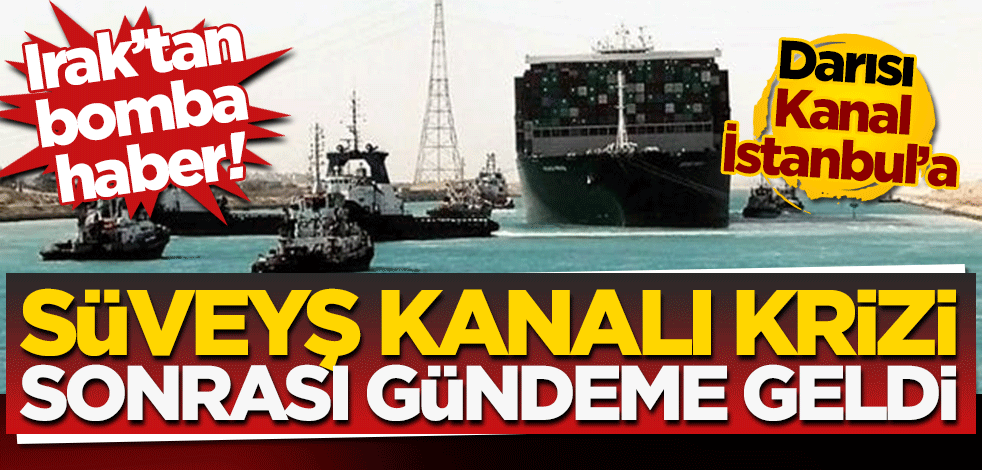 Süveyş kanalı krizi sonrası yeni kanal açılması gündeme geldi! Irak’tan bomba haber…